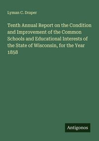 Produktbild: Tenth Annual Report on the Condition and Improvement of the Common Schools and Educational Interests of the State of Wisconsin, for the Year 1858