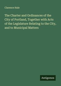 Produktbild: The Charter and Ordinances of the City of Portland, Together with Acts of the Legislature Relating to the City, and to Municipal Matters