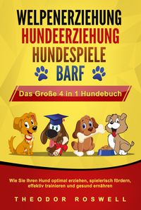 Produktbild: WELPENERZIEHUNG - HUNDEERZIEHUNG - HUNDESPIELE - BARF - Das Gro&szlig;e 4 in 1 Hundebuch: Wie Sie Ihren Hund optimal erziehen, spielerisch f&ouml;rdern, effektiv trainieren und gesund ern&auml;hren