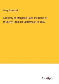 Produktbild: A History of Maryland Upon the Basis of M'Sherry, From its Settlement, to 1867