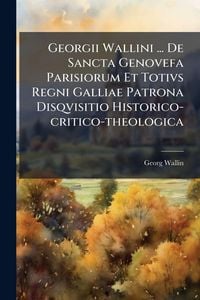 Produktbild: Georgii Wallini ... De Sancta Genovefa Parisiorum Et Totivs Regni Galliae Patrona Disqvisitio Historico-critico-theologica