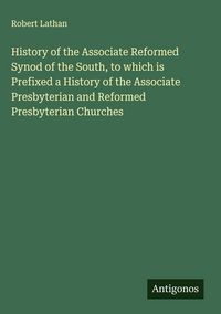Produktbild: History of the Associate Reformed Synod of the South, to which is Prefixed a History of the Associate Presbyterian and Reformed Presbyterian Churches