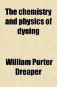 Produktbild: The Chemistry and Physics of Dyeing; Being an Account of the Relations Between Fibres and Dyes, the Formation of Lakes, and the General