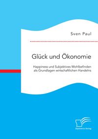 Produktbild: Gl&uuml;ck und &Ouml;konomie: Happiness und Subjektives Wohlbefinden als Grundlagen wirtschaftlichen Handelns