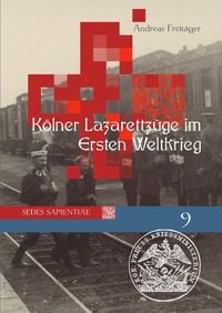 Produktbild: Sedes Sapientiae - Beitr&auml;ge zur K&ouml;lner Universit&auml;ts- und Wissenschaftsgeschichte / K&ouml;lner Lazarettz&uuml;ge im Ersten Weltkrieg