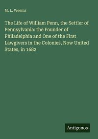 Produktbild: The Life of William Penn, the Settler of Pennsylvania: the Founder of Philadelphia and One of the First Lawgivers in the Colonies, Now United States,