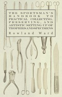 Produktbild: The Sportsman's Handbook to Practical Collecting, Preserving, and Artistic Setting up of Trophies and Specimens to Which is Added a Synoptical Guide to the Hunting Grounds of the World