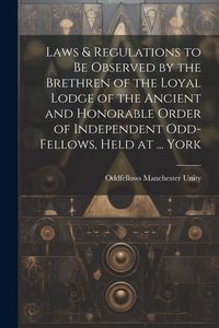 Produktbild: Laws & Regulations to Be Observed by the Brethren of the Loyal Lodge of the Ancient and Honorable Order of Independent Odd-Fellows, Held at ... York