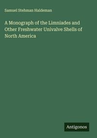 Produktbild: A Monograph of the Limniades and Other Freshwater Univalve Shells of North America