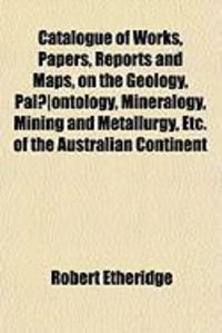 Produktbild: Catalogue of Works, Papers, Reports and Maps, on the Geology, Pal]ontology, Mineralogy, Mining and Metallurgy, Etc. of the Australian Continent