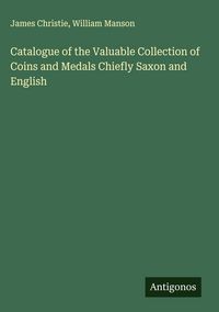 Produktbild: Catalogue of the Valuable Collection of Coins and Medals Chiefly Saxon and English