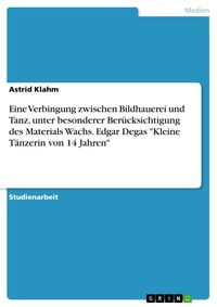 Produktbild: Eine Verbingung zwischen Bildhauerei und Tanz, unter besonderer Ber&uuml;cksichtigung des Materials Wachs. Edgar Degas "Kleine T&auml;nzerin von 14 Jahren"