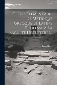 Produktbild: Cours &Eacute;l&eacute;mentaire De M&eacute;trique Grecque Et Latine Profess&eacute; A La Facult&eacute; Des Lettres...