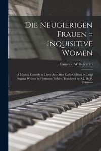 Produktbild: Die Neugierigen Frauen = Inquisitive Women; a Musical Comedy in Three Acts After Carlo Goldoni by Luigi Sugana Written by Hermann Teibler, Translated