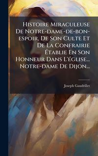 Produktbild: Histoire Miraculeuse De Notre-dame-de-bon-espoir, De Son Culte Et De La Confrairie &Atilde;tablie En Son Honneur Dans L'&Atilde;(c)glise... Notre-dame De Dijon...