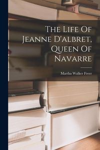 Produktbild: The Life Of Jeanne D'albret, Queen Of Navarre