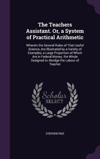 Produktbild: The Teachers Assistant. Or, a System of Practical Arithmetic: Wherein the Several Rules of That Useful Science, Are Illustrated by a Variety of Exampl