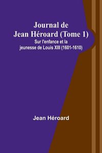 Produktbild: Journal de Jean H&eacute;roard (Tome 1); Sur l'enfance et la jeunesse de Louis XIII (1601-1610)