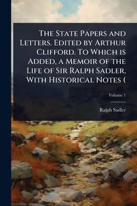 Produktbild: The State Papers and Letters. Edited by Arthur Clifford. To Which is Added, a Memoir of the Life of Sir Ralph Sadler, With Historical Notes (