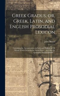 Produktbild: Greek Gradus, or, Greek, Latin, and English Prosodial Lexicon: Containing the Interpretation, in Latin and English, of All Words Which Occur in the Gr