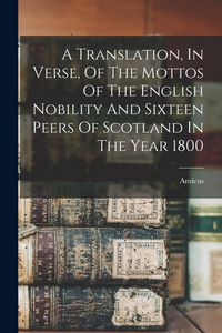 Produktbild: A Translation, In Verse, Of The Mottos Of The English Nobility And Sixteen Peers Of Scotland In The Year 1800