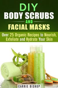 Produktbild: DIY Body Scrubs and Facial Masks : Over 25 Organic Recipes to Nourish, Exfoliate and Hydrate Your Skin (DIY Beauty Products)