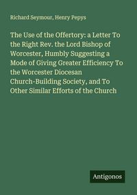 Produktbild: The Use of the Offertory: a Letter To the Right Rev. the Lord Bishop of Worcester, Humbly Suggesting a Mode of Giving Greater Efficiency To the Worcester Diocesan Church-Building Society, and To Other Similar Efforts of the Church