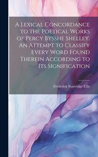 Produktbild: A Lexical Concordance to the Poetical Works of Percy Bysshe Shelley. An Attempt to Classify Every Word Found Therein According to its Signification