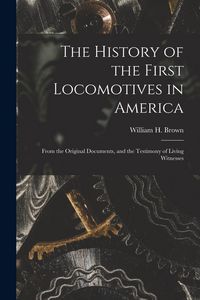 Produktbild: The History of the First Locomotives in America: From the Original Documents, and the Testimony of Living Witnesses