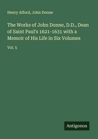 Produktbild: The Works of John Donne, D.D., Dean of Saint Paul's 1621-1631 with a Memoir of His Life in Six Volumes