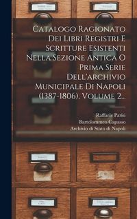 Produktbild: Catalogo Ragionato Dei Libri Registri E Scritture Esistenti Nella Sezione Antica O Prima Serie Dell'archivio Municipale Di Napoli (1387-1806), Volume