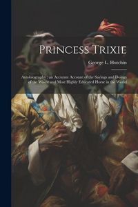 Produktbild: Princess Trixie: Autobiography: an Accurate Account of the Sayings and Doings of the Wisest and Most Highly Educated Horse in the World