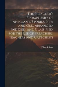 Produktbild: The Preacher's Promptuary of Anecdote. Stories, new and old, Arranged, Indexed, and Classified, for the use of Preachers, Teachers and Catechists