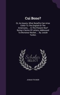 Produktbild: Cui Bono?: Or, An Inquiry, What Benefits Can Arise Either To The English Or The Americans, ... In The Present War? Being A Series
