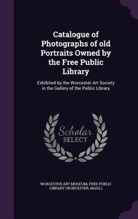 Produktbild: Catalogue of Photographs of old Portraits Owned by the Free Public Library: Exhibited by the Worcester Art Society in the Gallery of the Public Librar