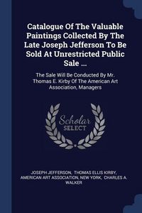 Produktbild: Catalogue Of The Valuable Paintings Collected By The Late Joseph Jefferson To Be Sold At Unrestricted Public Sale ...