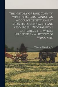 Produktbild: The History of Sauk County, Wisconsin, Containing an Account of Settlement, Growth, Development and Resources ... Biographical Sketches ... the Whole