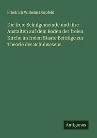 Produktbild: Die freie Schulgemeinde und ihre Anstalten auf dem Boden der freien Kirche im freien Staate Beitr&auml;ge zur Theorie des Schulwesens