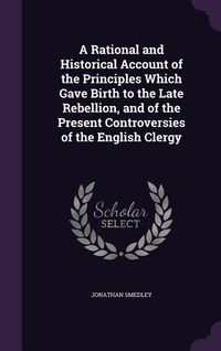 Produktbild: A Rational and Historical Account of the Principles Which Gave Birth to the Late Rebellion, and of the Present Controversies of the English Clergy