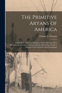 Produktbild: The Primitive Aryans of America; Origin of the Aztecs and Kindred Tribes, Showing Their Relationship to the Indo-Iranians and the Place of the Nauatl