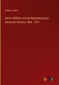 Produktbild: Kaiser Wilhelm und die Begr&uuml;ndung des deutschen Reiches 1866 - 1871