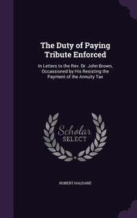 Produktbild: The Duty of Paying Tribute Enforced: In Letters to the REV. Dr. John Brown, Occassioned by His Resisting the Payment of the Annuity Tax