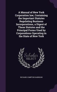 Produktbild: A Manual of New York Corporation law, Containing the Important Statutes Regulating Business Incorporations, a Digest of These Statutes and the Princip