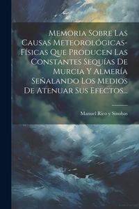 Produktbild: Memoria Sobre Las Causas Meteorol&oacute;gicas-f&iacute;sicas Que Producen Las Constantes Sequ&iacute;as De Murcia Y Almer&iacute;a Se&ntilde;alando Los Medios De Atenuar Sus Efectos...