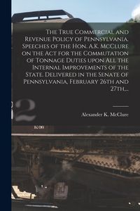 Produktbild: The True Commercial and Revenue Policy of Pennsylvania. Speeches of the Hon. A.K. McClure on the Act for the Commutation of Tonnage Duties Upon All th
