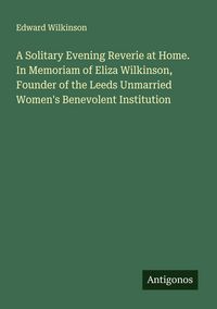 Produktbild: A Solitary Evening Reverie at Home. In Memoriam of Eliza Wilkinson, Founder of the Leeds Unmarried Women's Benevolent Institution