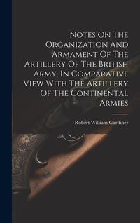Produktbild: Notes On The Organization And Armament Of The Artillery Of The British Army, In Comparative View With The Artillery Of The Continental Armies