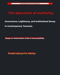 Produktbild: The Spectacle of Authority: Governance, Legitimacy, and Institutional Decay in Contemporary Tanzania Essays on Performative Crisis of Accountability