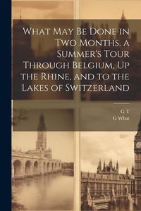 Produktbild: What May Be Done in Two Months. a Summer's Tour Through Belgium, Up the Rhine, and to the Lakes of Switzerland