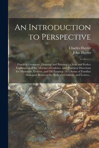Produktbild: An Introduction to Perspective: Practical Geometry, Drawing and Painting: a New and Perfect Explanation of the Mixture of Colours, With Practical Dire